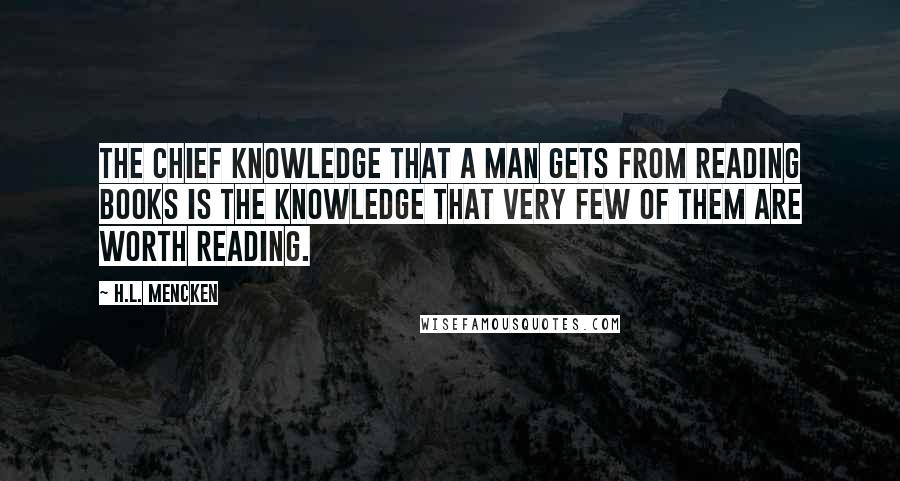 H.L. Mencken Quotes: The chief knowledge that a man gets from reading books is the knowledge that very few of them are worth reading.