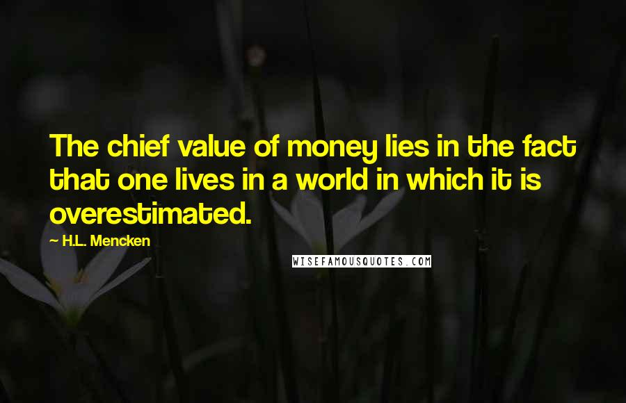 H.L. Mencken Quotes: The chief value of money lies in the fact that one lives in a world in which it is overestimated.