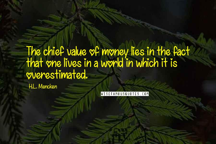 H.L. Mencken Quotes: The chief value of money lies in the fact that one lives in a world in which it is overestimated.
