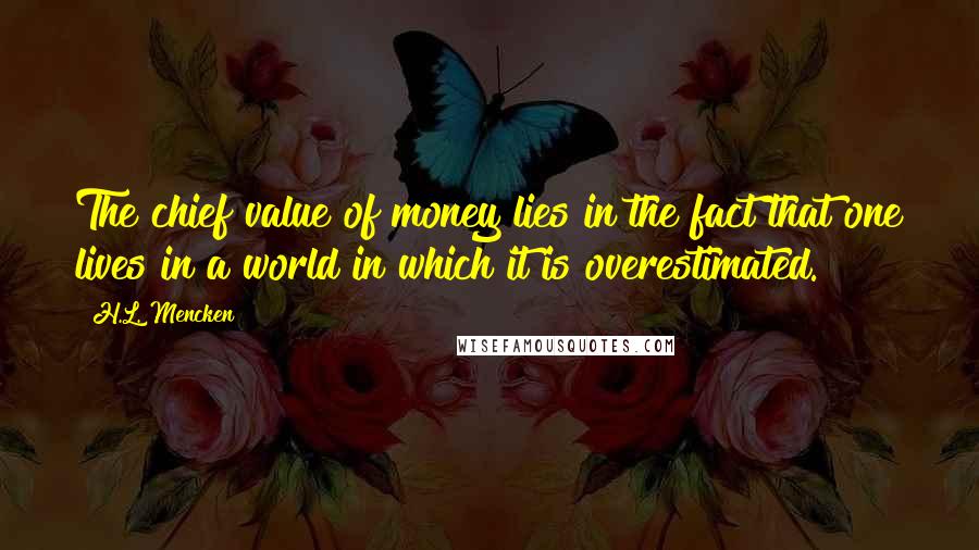 H.L. Mencken Quotes: The chief value of money lies in the fact that one lives in a world in which it is overestimated.