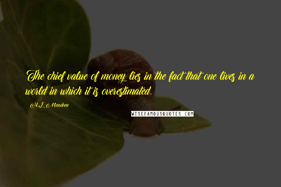 H.L. Mencken Quotes: The chief value of money lies in the fact that one lives in a world in which it is overestimated.