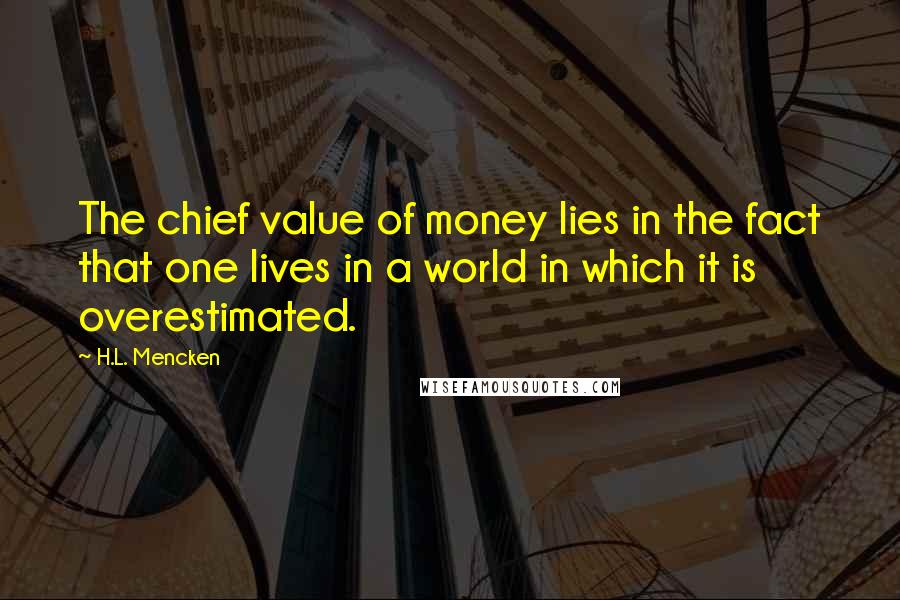 H.L. Mencken Quotes: The chief value of money lies in the fact that one lives in a world in which it is overestimated.
