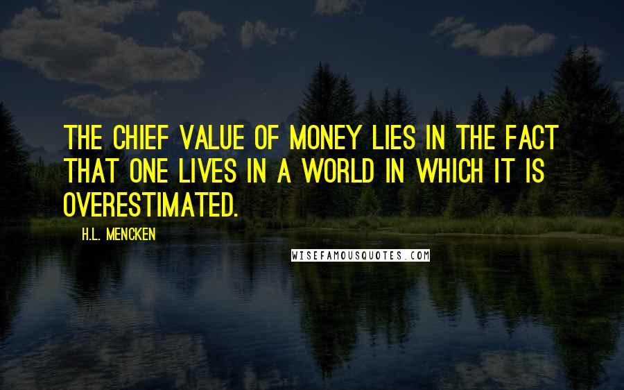 H.L. Mencken Quotes: The chief value of money lies in the fact that one lives in a world in which it is overestimated.