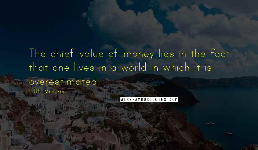H.L. Mencken Quotes: The chief value of money lies in the fact that one lives in a world in which it is overestimated.