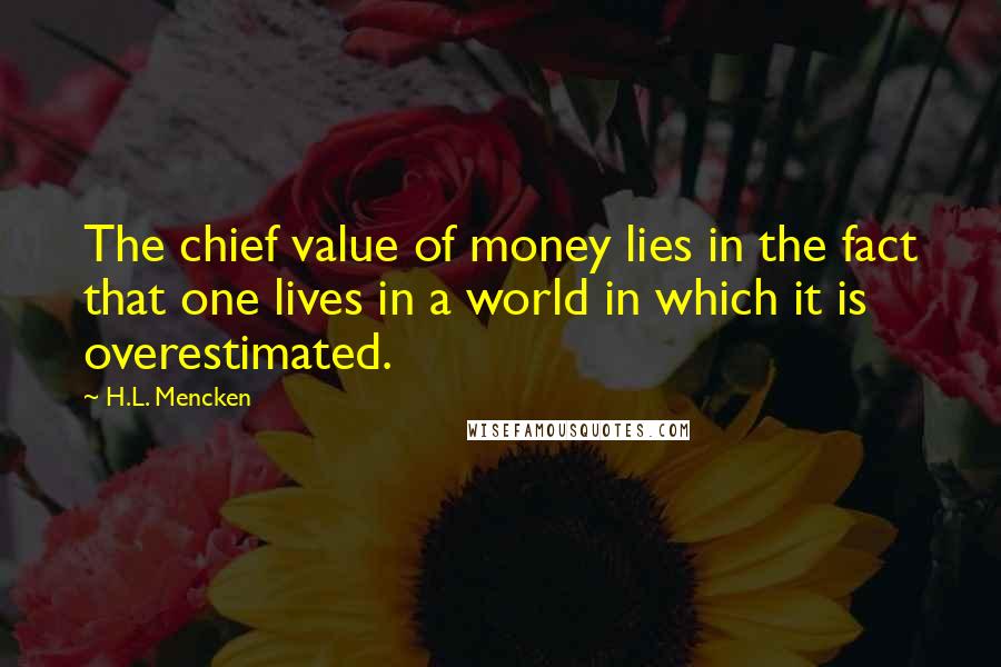 H.L. Mencken Quotes: The chief value of money lies in the fact that one lives in a world in which it is overestimated.