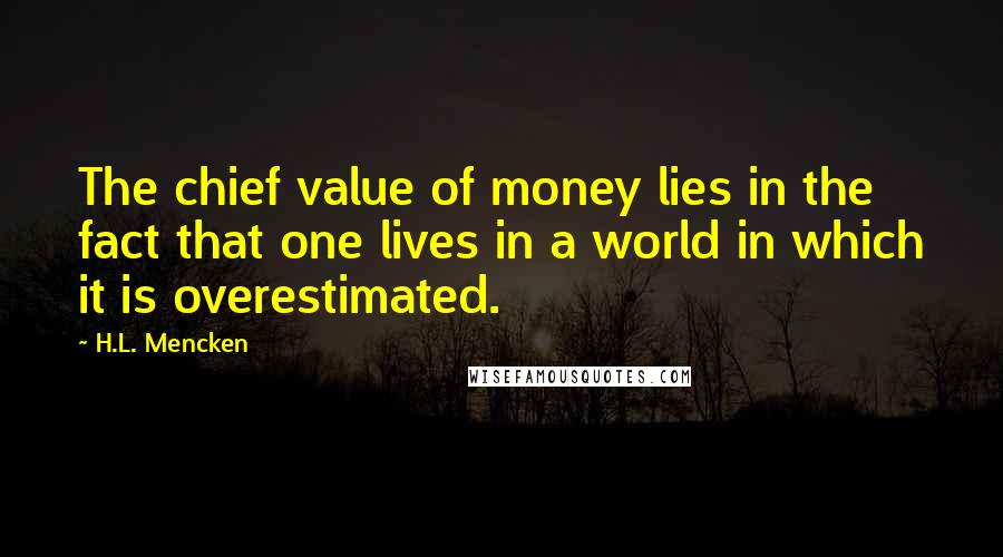 H.L. Mencken Quotes: The chief value of money lies in the fact that one lives in a world in which it is overestimated.