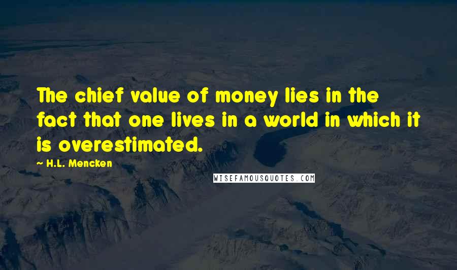 H.L. Mencken Quotes: The chief value of money lies in the fact that one lives in a world in which it is overestimated.