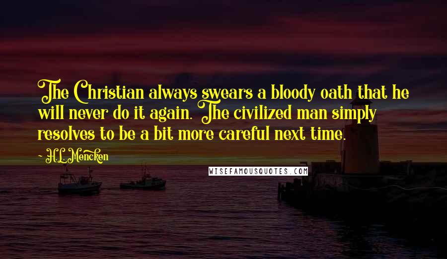 H.L. Mencken Quotes: The Christian always swears a bloody oath that he will never do it again. The civilized man simply resolves to be a bit more careful next time.