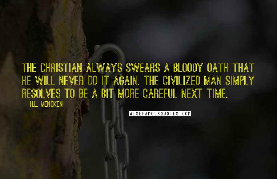 H.L. Mencken Quotes: The Christian always swears a bloody oath that he will never do it again. The civilized man simply resolves to be a bit more careful next time.