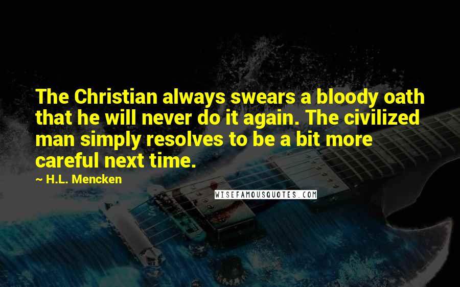 H.L. Mencken Quotes: The Christian always swears a bloody oath that he will never do it again. The civilized man simply resolves to be a bit more careful next time.