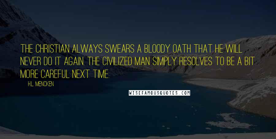 H.L. Mencken Quotes: The Christian always swears a bloody oath that he will never do it again. The civilized man simply resolves to be a bit more careful next time.