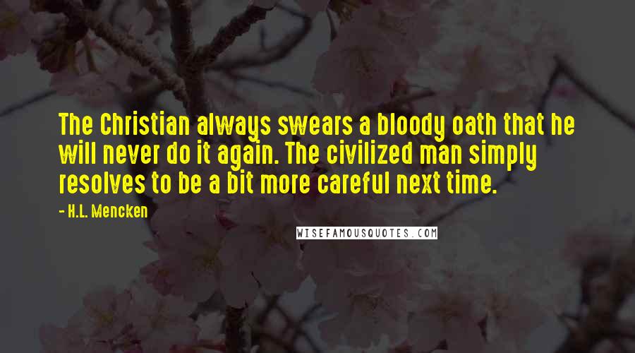 H.L. Mencken Quotes: The Christian always swears a bloody oath that he will never do it again. The civilized man simply resolves to be a bit more careful next time.