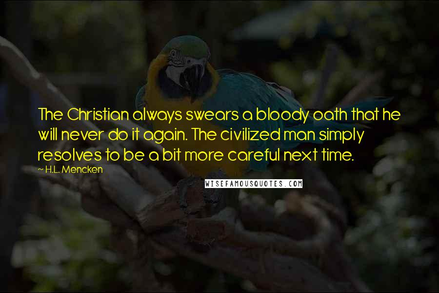 H.L. Mencken Quotes: The Christian always swears a bloody oath that he will never do it again. The civilized man simply resolves to be a bit more careful next time.