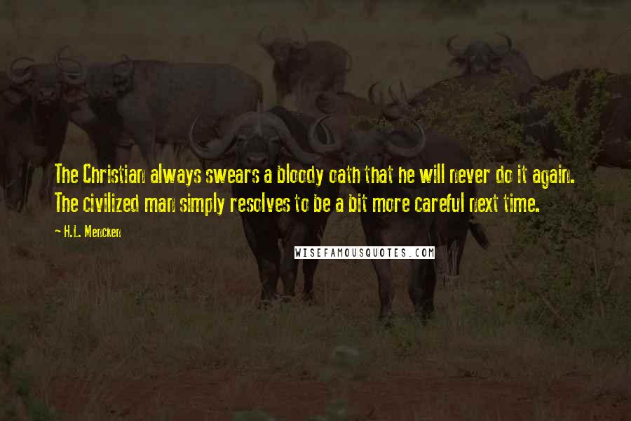 H.L. Mencken Quotes: The Christian always swears a bloody oath that he will never do it again. The civilized man simply resolves to be a bit more careful next time.