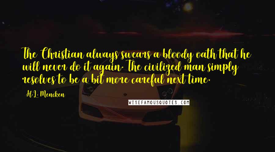 H.L. Mencken Quotes: The Christian always swears a bloody oath that he will never do it again. The civilized man simply resolves to be a bit more careful next time.