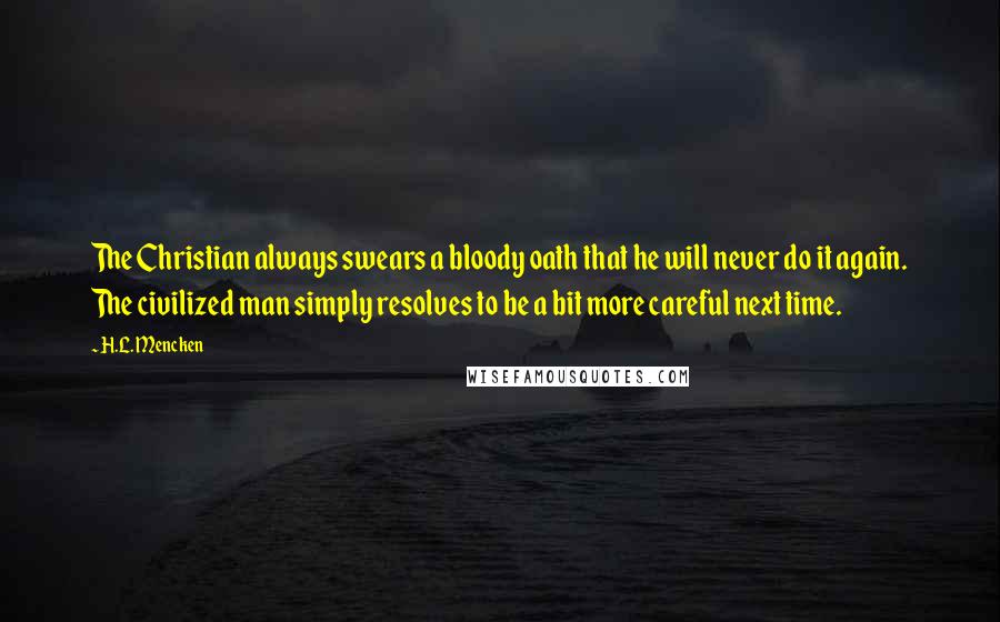 H.L. Mencken Quotes: The Christian always swears a bloody oath that he will never do it again. The civilized man simply resolves to be a bit more careful next time.