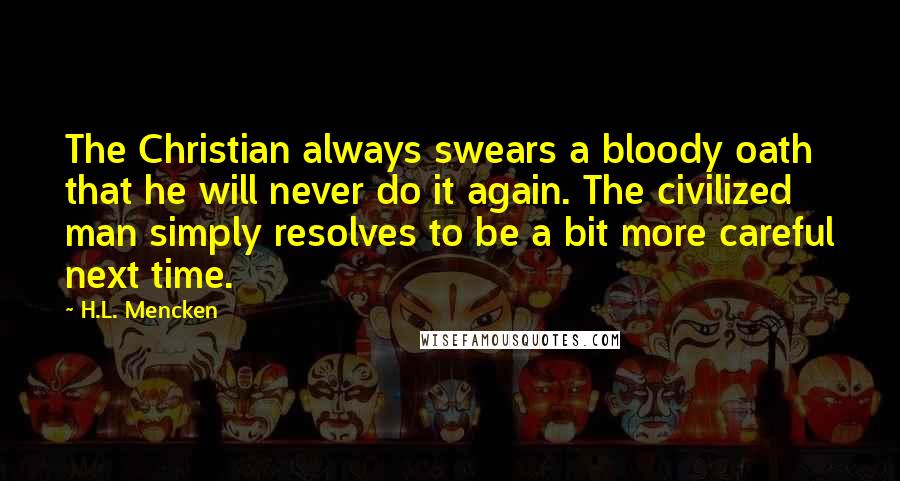 H.L. Mencken Quotes: The Christian always swears a bloody oath that he will never do it again. The civilized man simply resolves to be a bit more careful next time.