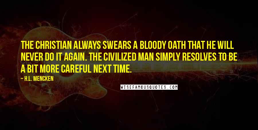 H.L. Mencken Quotes: The Christian always swears a bloody oath that he will never do it again. The civilized man simply resolves to be a bit more careful next time.