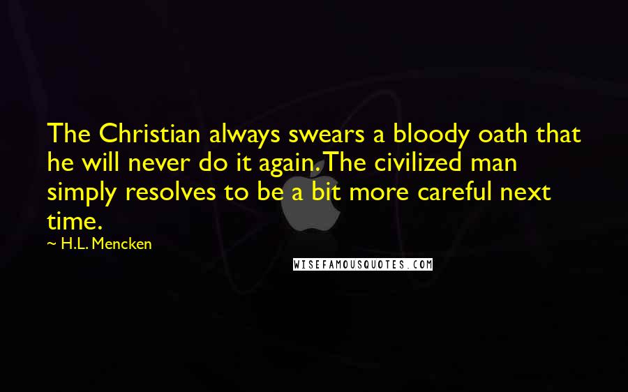 H.L. Mencken Quotes: The Christian always swears a bloody oath that he will never do it again. The civilized man simply resolves to be a bit more careful next time.