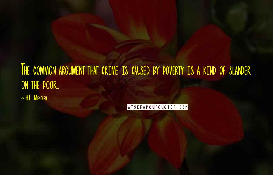 H.L. Mencken Quotes: The common argument that crime is caused by poverty is a kind of slander on the poor.