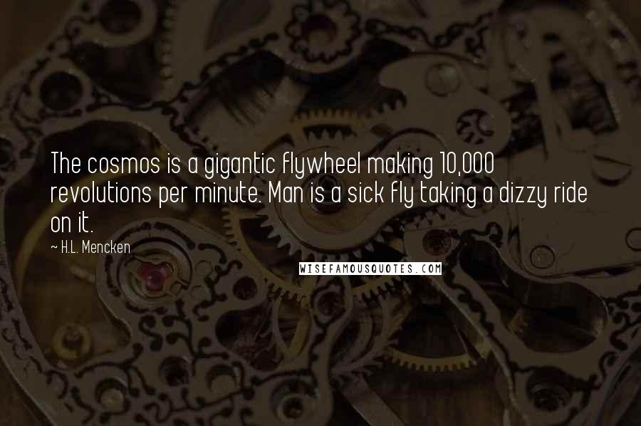 H.L. Mencken Quotes: The cosmos is a gigantic flywheel making 10,000 revolutions per minute. Man is a sick fly taking a dizzy ride on it.