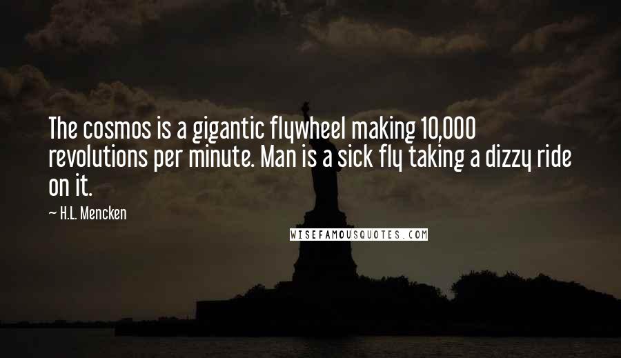 H.L. Mencken Quotes: The cosmos is a gigantic flywheel making 10,000 revolutions per minute. Man is a sick fly taking a dizzy ride on it.