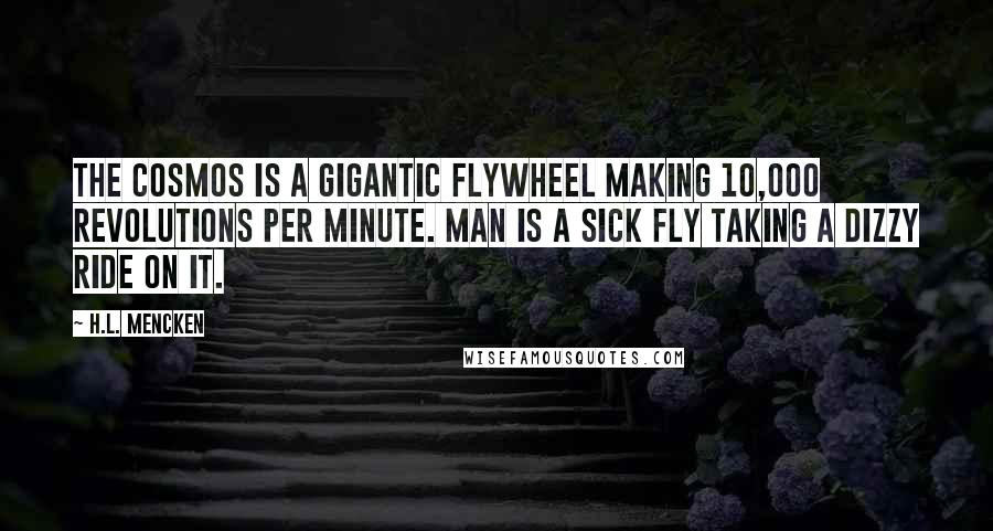 H.L. Mencken Quotes: The cosmos is a gigantic flywheel making 10,000 revolutions per minute. Man is a sick fly taking a dizzy ride on it.