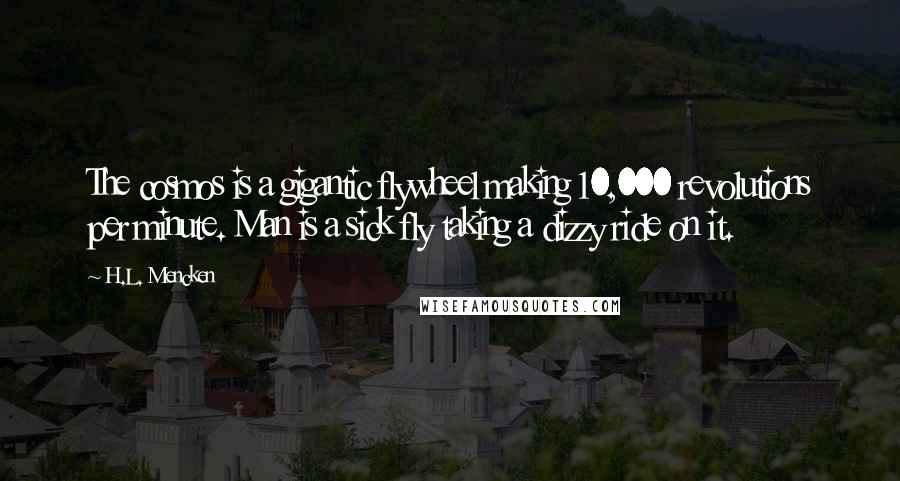 H.L. Mencken Quotes: The cosmos is a gigantic flywheel making 10,000 revolutions per minute. Man is a sick fly taking a dizzy ride on it.