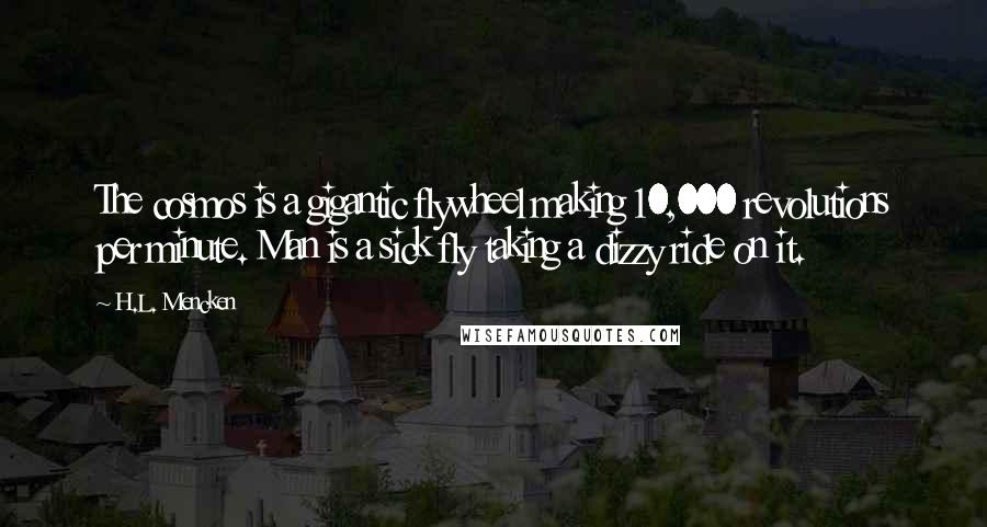 H.L. Mencken Quotes: The cosmos is a gigantic flywheel making 10,000 revolutions per minute. Man is a sick fly taking a dizzy ride on it.