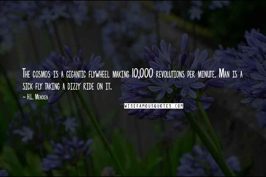 H.L. Mencken Quotes: The cosmos is a gigantic flywheel making 10,000 revolutions per minute. Man is a sick fly taking a dizzy ride on it.