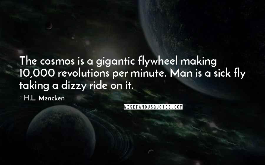 H.L. Mencken Quotes: The cosmos is a gigantic flywheel making 10,000 revolutions per minute. Man is a sick fly taking a dizzy ride on it.