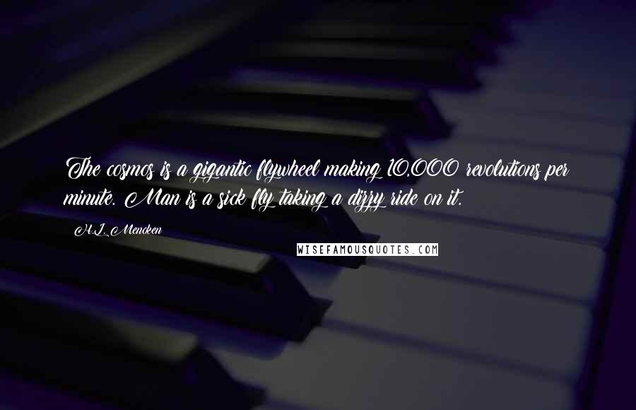 H.L. Mencken Quotes: The cosmos is a gigantic flywheel making 10,000 revolutions per minute. Man is a sick fly taking a dizzy ride on it.