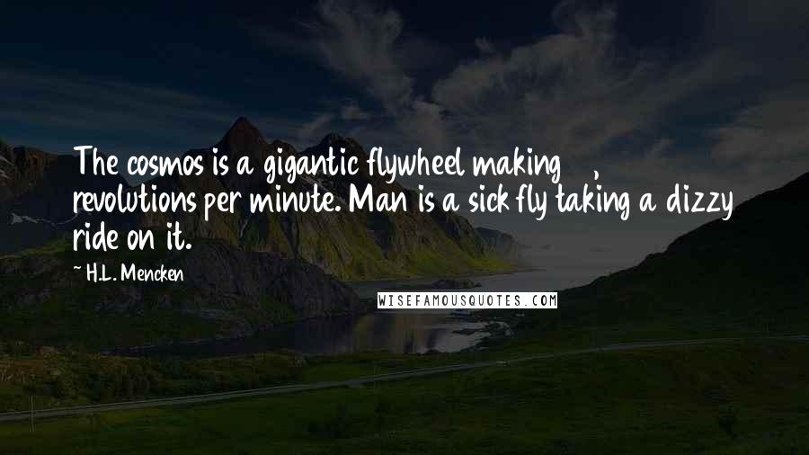 H.L. Mencken Quotes: The cosmos is a gigantic flywheel making 10,000 revolutions per minute. Man is a sick fly taking a dizzy ride on it.