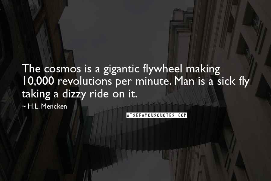 H.L. Mencken Quotes: The cosmos is a gigantic flywheel making 10,000 revolutions per minute. Man is a sick fly taking a dizzy ride on it.