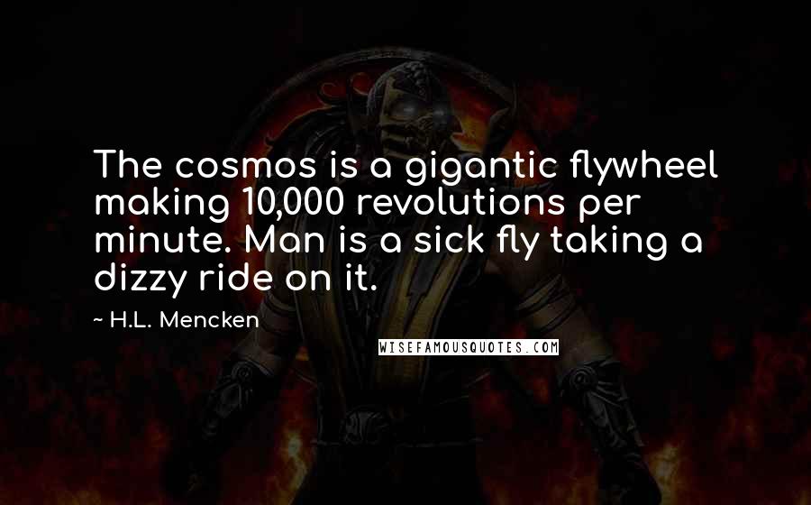 H.L. Mencken Quotes: The cosmos is a gigantic flywheel making 10,000 revolutions per minute. Man is a sick fly taking a dizzy ride on it.