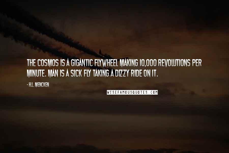 H.L. Mencken Quotes: The cosmos is a gigantic flywheel making 10,000 revolutions per minute. Man is a sick fly taking a dizzy ride on it.