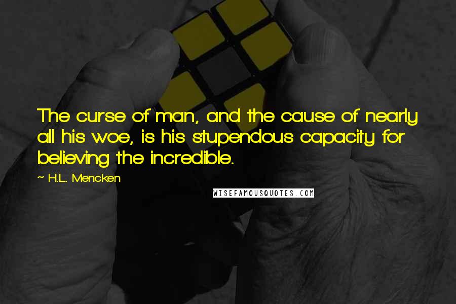 H.L. Mencken Quotes: The curse of man, and the cause of nearly all his woe, is his stupendous capacity for believing the incredible.