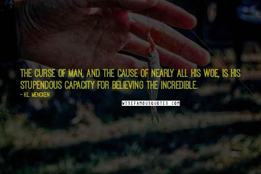 H.L. Mencken Quotes: The curse of man, and the cause of nearly all his woe, is his stupendous capacity for believing the incredible.