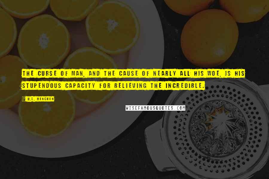 H.L. Mencken Quotes: The curse of man, and the cause of nearly all his woe, is his stupendous capacity for believing the incredible.