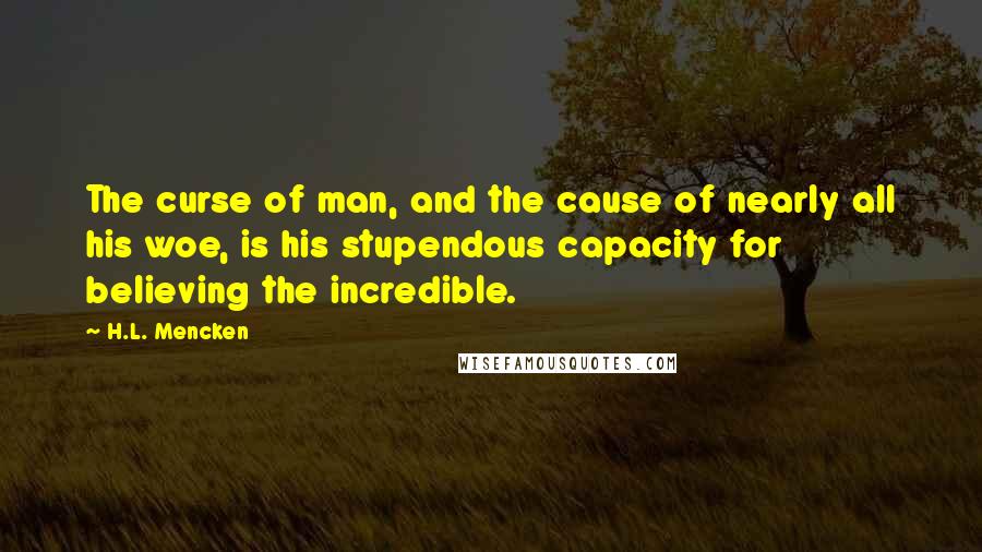 H.L. Mencken Quotes: The curse of man, and the cause of nearly all his woe, is his stupendous capacity for believing the incredible.