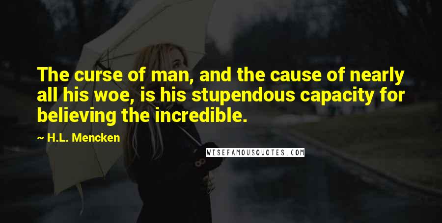 H.L. Mencken Quotes: The curse of man, and the cause of nearly all his woe, is his stupendous capacity for believing the incredible.