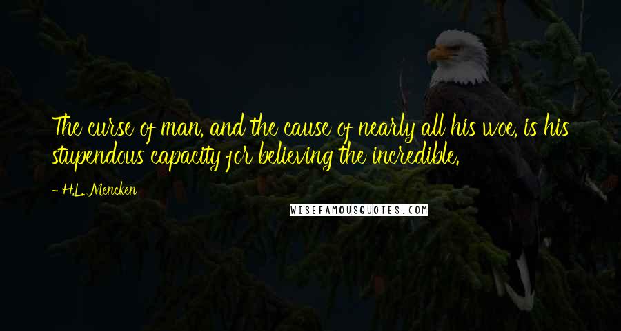 H.L. Mencken Quotes: The curse of man, and the cause of nearly all his woe, is his stupendous capacity for believing the incredible.