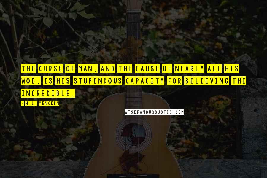 H.L. Mencken Quotes: The curse of man, and the cause of nearly all his woe, is his stupendous capacity for believing the incredible.