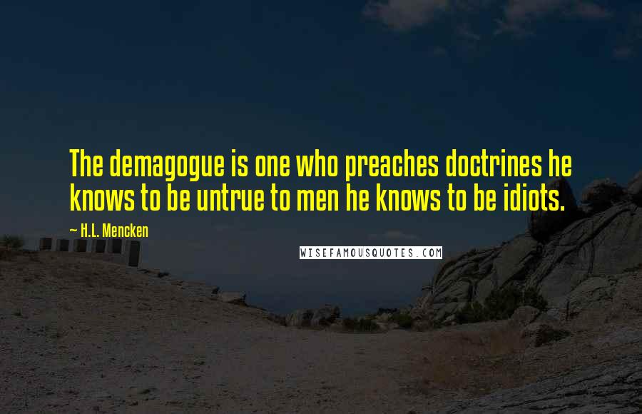 H.L. Mencken Quotes: The demagogue is one who preaches doctrines he knows to be untrue to men he knows to be idiots.