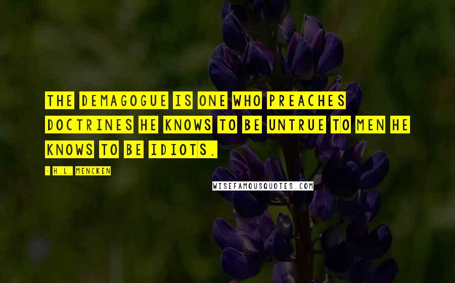 H.L. Mencken Quotes: The demagogue is one who preaches doctrines he knows to be untrue to men he knows to be idiots.
