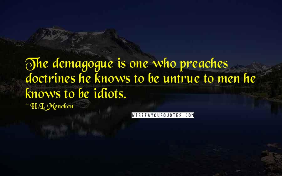 H.L. Mencken Quotes: The demagogue is one who preaches doctrines he knows to be untrue to men he knows to be idiots.