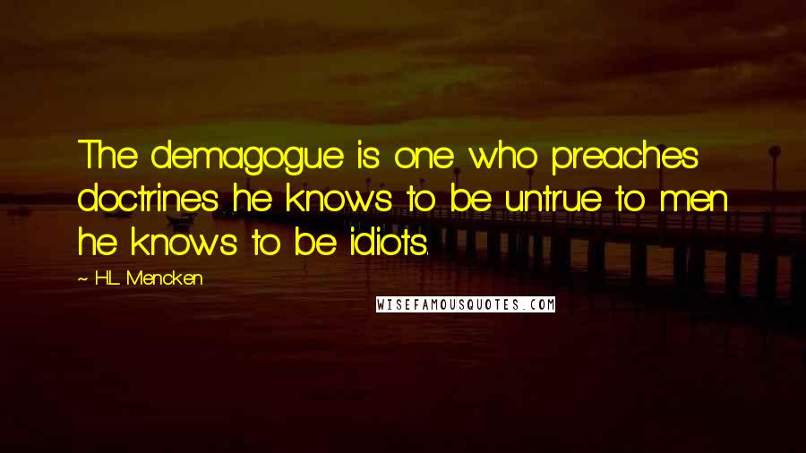 H.L. Mencken Quotes: The demagogue is one who preaches doctrines he knows to be untrue to men he knows to be idiots.