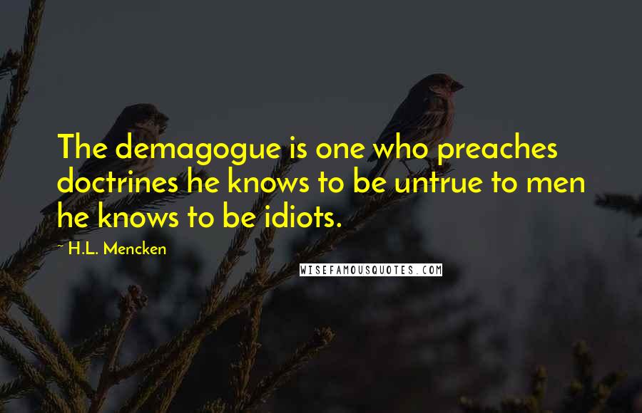 H.L. Mencken Quotes: The demagogue is one who preaches doctrines he knows to be untrue to men he knows to be idiots.