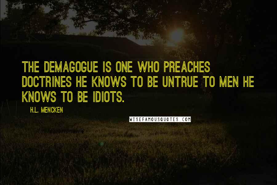 H.L. Mencken Quotes: The demagogue is one who preaches doctrines he knows to be untrue to men he knows to be idiots.