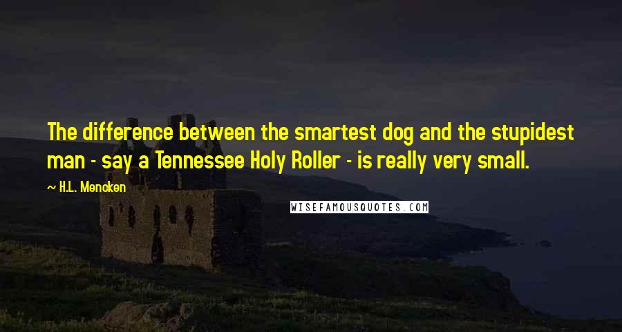 H.L. Mencken Quotes: The difference between the smartest dog and the stupidest man - say a Tennessee Holy Roller - is really very small.